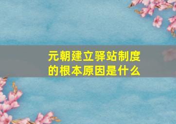 元朝建立驿站制度的根本原因是什么