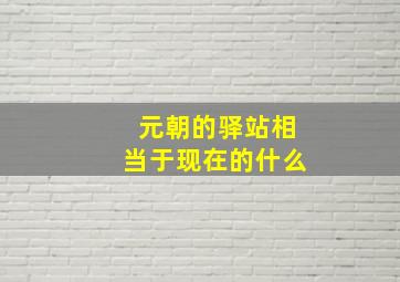 元朝的驿站相当于现在的什么