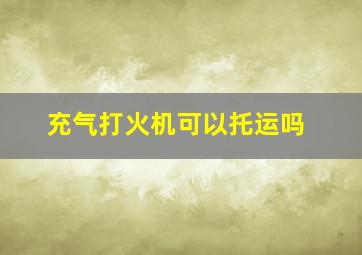 充气打火机可以托运吗