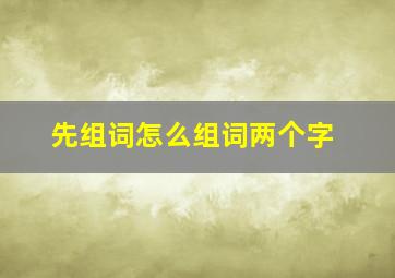 先组词怎么组词两个字