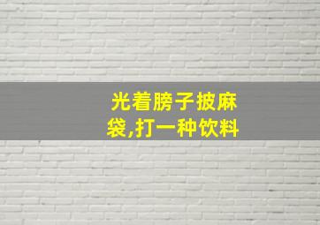 光着膀子披麻袋,打一种饮料