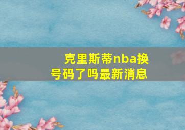 克里斯蒂nba换号码了吗最新消息