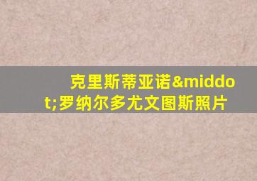 克里斯蒂亚诺·罗纳尔多尤文图斯照片