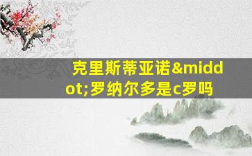 克里斯蒂亚诺·罗纳尔多是c罗吗