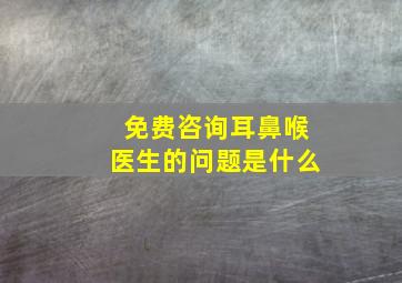 免费咨询耳鼻喉医生的问题是什么