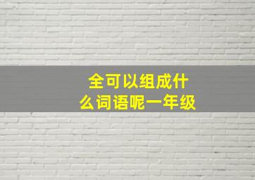 全可以组成什么词语呢一年级