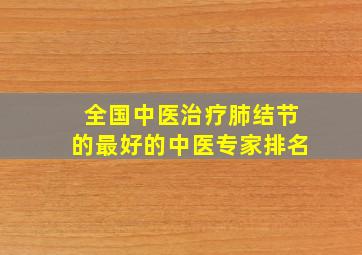 全国中医治疗肺结节的最好的中医专家排名