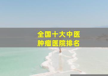 全国十大中医肿瘤医院排名