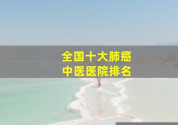 全国十大肺癌中医医院排名