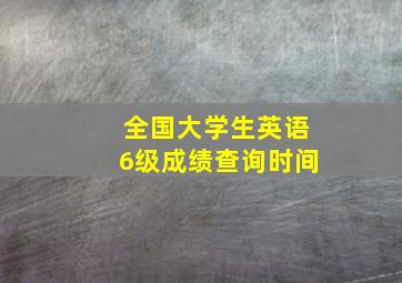 全国大学生英语6级成绩查询时间