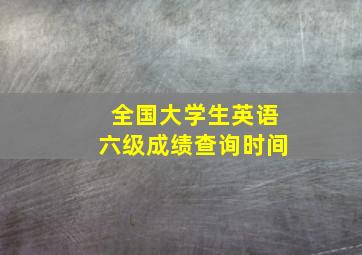 全国大学生英语六级成绩查询时间