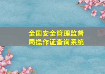 全国安全管理监督局操作证查询系统