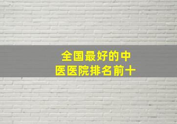 全国最好的中医医院排名前十