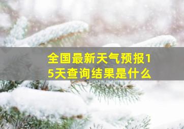 全国最新天气预报15天查询结果是什么