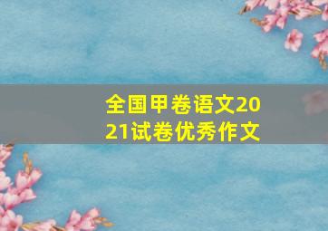 全国甲卷语文2021试卷优秀作文