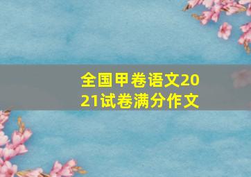 全国甲卷语文2021试卷满分作文