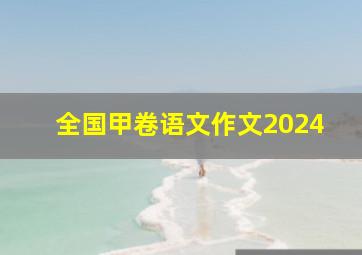 全国甲卷语文作文2024