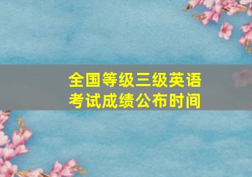 全国等级三级英语考试成绩公布时间