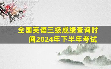 全国英语三级成绩查询时间2024年下半年考试