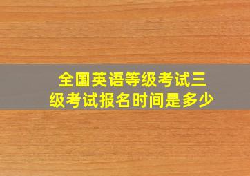 全国英语等级考试三级考试报名时间是多少