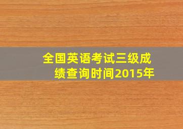 全国英语考试三级成绩查询时间2015年