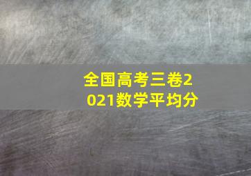 全国高考三卷2021数学平均分