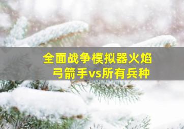 全面战争模拟器火焰弓箭手vs所有兵种