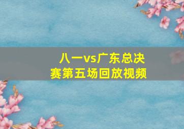 八一vs广东总决赛第五场回放视频