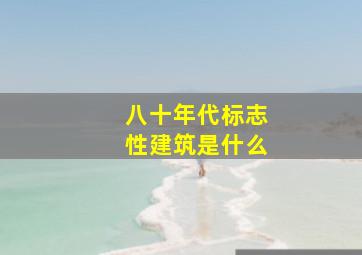 八十年代标志性建筑是什么