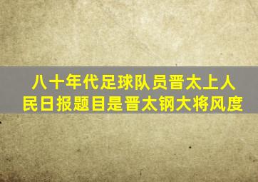 八十年代足球队员晋太上人民日报题目是晋太钢大将风度