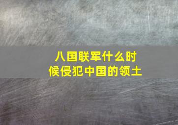 八国联军什么时候侵犯中国的领土