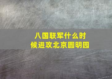 八国联军什么时候进攻北京圆明园