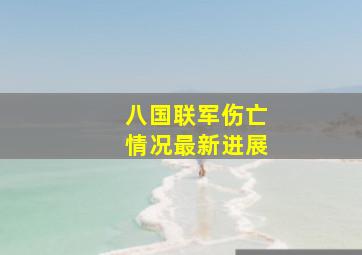 八国联军伤亡情况最新进展