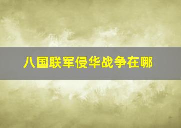 八国联军侵华战争在哪