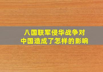 八国联军侵华战争对中国造成了怎样的影响