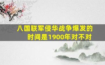 八国联军侵华战争爆发的时间是1900年对不对