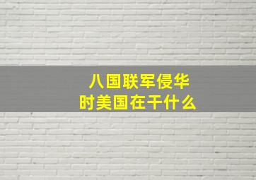 八国联军侵华时美国在干什么