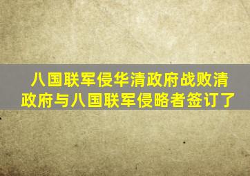 八国联军侵华清政府战败清政府与八国联军侵略者签订了