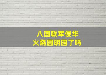 八国联军侵华火烧圆明园了吗