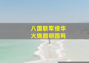 八国联军侵华火烧圆明园吗