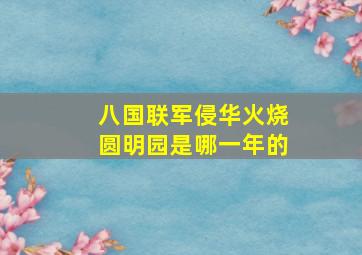 八国联军侵华火烧圆明园是哪一年的