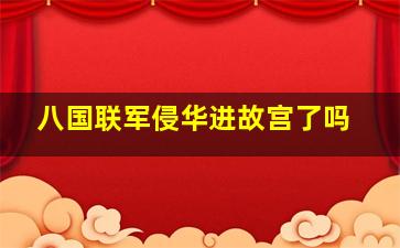 八国联军侵华进故宫了吗