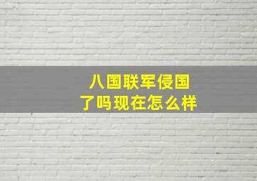 八国联军侵国了吗现在怎么样