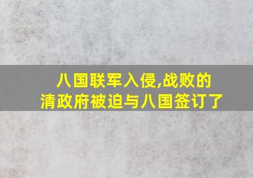 八国联军入侵,战败的清政府被迫与八国签订了