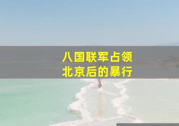 八国联军占领北京后的暴行