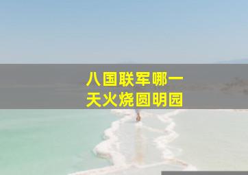 八国联军哪一天火烧圆明园