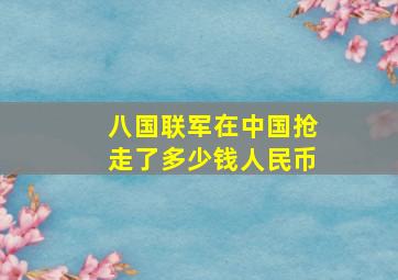 八国联军在中国抢走了多少钱人民币