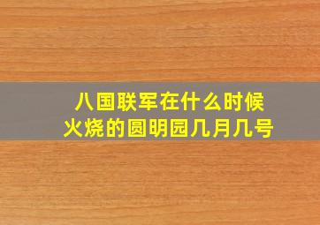 八国联军在什么时候火烧的圆明园几月几号