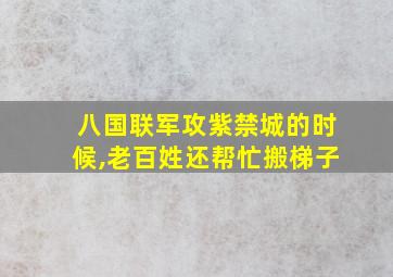 八国联军攻紫禁城的时候,老百姓还帮忙搬梯子