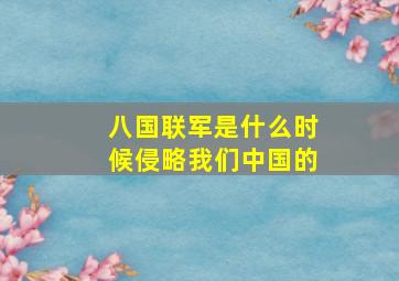 八国联军是什么时候侵略我们中国的